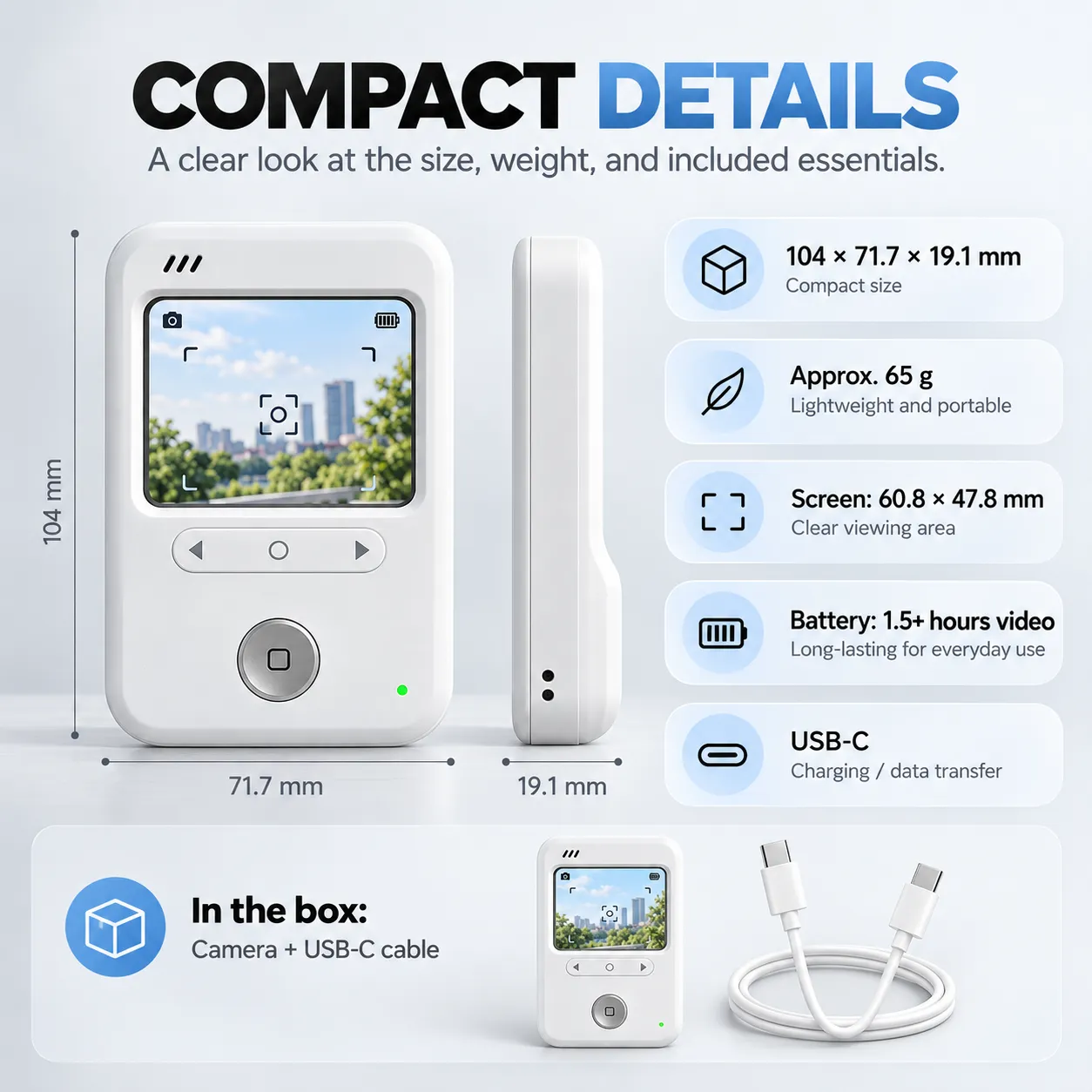 Compact Details - 104 x 71.7 x 19.1 mm, Approx. 65 g, Screen 60.8 x 47.8 mm, In the box Camera + USB-C cable